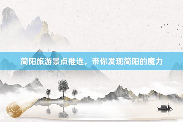 简阳旅游景点推选，带你发现简阳的魔力