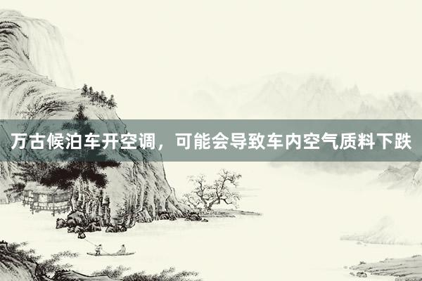 万古候泊车开空调，可能会导致车内空气质料下跌