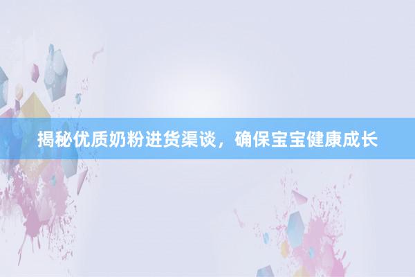 揭秘优质奶粉进货渠谈，确保宝宝健康成长